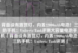 背面设有露营灯，内置22000mAh电池！三防手机：Unihertz Tank评测大容量电池手机「背面设有露营灯，内置22000mAh电池！三防手机：Unihertz Tank评测」