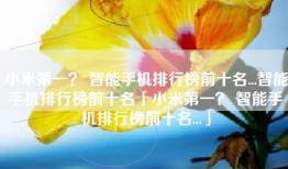 小米第一？ 智能手机排行榜前十名...智能手机排行榜前十名「小米第一？ 智能手机排行榜前十名...」