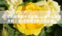 2025年拍照手机十大品牌honor是什么牌子手机「2025年拍照手机十大品牌」