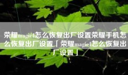 荣耀magic4怎么恢复出厂设置荣耀手机怎么恢复出厂设置「荣耀magic4怎么恢复出厂设置」