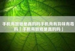 手机壳致癌是真的吗手机壳有异味有毒吗「手机壳致癌是真的吗」