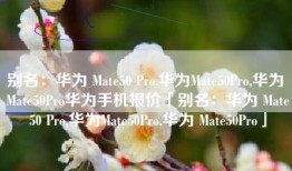 别名：华为 Mate50 Pro,华为Mate50Pro,华为 Mate50Pro华为手机报价「别名：华为 Mate50 Pro,华为Mate50Pro,华为 Mate50Pro」