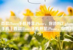 首款iTunes手机并非iPhone，你造吗？phone手机「首款iTunes手机并非iPhone，你造吗？」