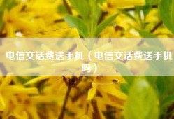 电信交话费送手机（电信交话费送手机吗）