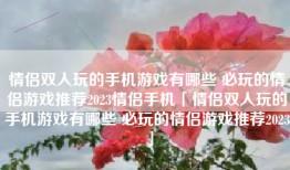 情侣双人玩的手机游戏有哪些 必玩的情侣游戏推荐2023情侣手机「情侣双人玩的手机游戏有哪些 必玩的情侣游戏推荐2023」