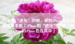 iPhone的“进化”历程，你的iPhone也在其中苹果手机「iPhone的“进化”历程，你的iPhone也在其中」