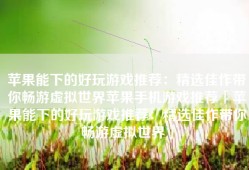 苹果能下的好玩游戏推荐：精选佳作带你畅游虚拟世界苹果手机游戏推荐「苹果能下的好玩游戏推荐：精选佳作带你畅游虚拟世界」