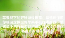 苹果能下的好玩游戏推荐：精选佳作带你畅游虚拟世界苹果手机游戏推荐「苹果能下的好玩游戏推荐：精选佳作带你畅游虚拟世界」