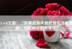 L+R王璐：“如果音乐人都把音乐当生意做，可能听众也不干了”