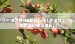 手机摄影基础知识讲座2手机摄影「手机摄影基础知识讲座2」