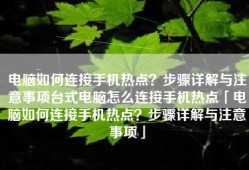 电脑如何连接手机热点？步骤详解与注意事项台式电脑怎么连接手机热点「电脑如何连接手机热点？步骤详解与注意事项」