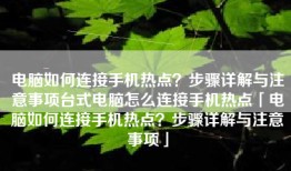电脑如何连接手机热点？步骤详解与注意事项台式电脑怎么连接手机热点「电脑如何连接手机热点？步骤详解与注意事项」