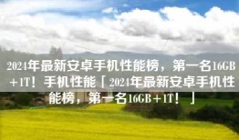 2024年最新安卓手机性能榜，第一名16GB+1T！手机性能「2024年最新安卓手机性能榜，第一名16GB+1T！」