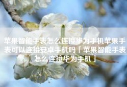 苹果智能手表怎么连接华为手机苹果手表可以连接安卓手机吗「苹果智能手表怎么连接华为手机」