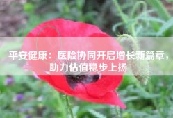 平安健康：医险协同开启增长新篇章，助力估值稳步上扬
