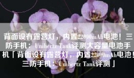 背面设有露营灯，内置22000mAh电池！三防手机：Unihertz Tank评测大容量电池手机「背面设有露营灯，内置22000mAh电池！三防手机：Unihertz Tank评测」