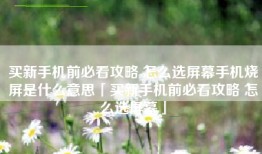 买新手机前必看攻略 怎么选屏幕手机烧屏是什么意思「买新手机前必看攻略 怎么选屏幕」