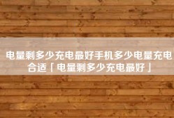 电量剩多少充电最好手机多少电量充电合适「电量剩多少充电最好」