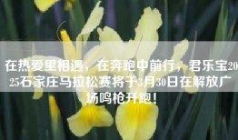 在热爱里相遇，在奔跑中前行，君乐宝2025石家庄马拉松赛将于3月30日在解放广场鸣枪开跑！