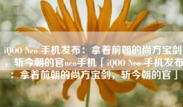 iQOO Neo 手机发布：拿着前朝的尚方宝剑，斩今朝的官neo手机「iQOO Neo 手机发布：拿着前朝的尚方宝剑，斩今朝的官」