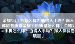 荣耀X40手机怎么样？值得入手吗？深入体验看质量荣耀手机质量怎么样「荣耀X40手机怎么样？值得入手吗？深入体验看质量」