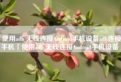 使用adb 无线连接Android手机设备adb连接手机「使用adb 无线连接Android手机设备」