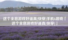 这个全息游戏好逼真[快穿]手机h游戏「这个全息游戏好逼真[快穿]」