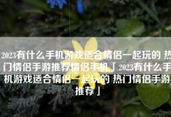 2023有什么手机游戏适合情侣一起玩的 热门情侣手游推荐情侣手机「2023有什么手机游戏适合情侣一起玩的 热门情侣手游推荐」