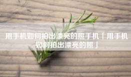 用手机如何拍出漂亮的照手机「用手机如何拍出漂亮的照」