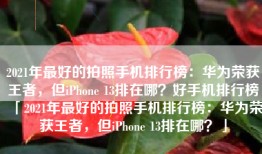 2021年最好的拍照手机排行榜：华为荣获王者，但iPhone 13排在哪？好手机排行榜「2021年最好的拍照手机排行榜：华为荣获王者，但iPhone 13排在哪？」