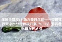 保障金融权益 助力美好生活——交通银行天津市分行积极开展“3·15”消费者权益保护活动