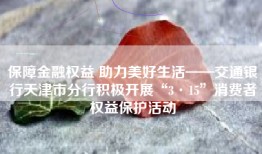 保障金融权益 助力美好生活——交通银行天津市分行积极开展“3·15”消费者权益保护活动