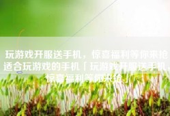 玩游戏开服送手机，惊喜福利等你来抢适合玩游戏的手机「玩游戏开服送手机，惊喜福利等你来抢」