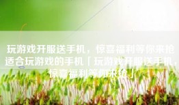 玩游戏开服送手机，惊喜福利等你来抢适合玩游戏的手机「玩游戏开服送手机，惊喜福利等你来抢」