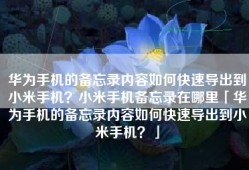 华为手机的备忘录内容如何快速导出到小米手机？小米手机备忘录在哪里「华为手机的备忘录内容如何快速导出到小米手机？」