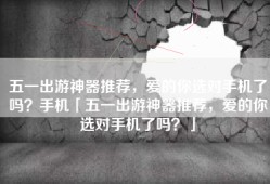 五一出游神器推荐，爱的你选对手机了吗？手机「五一出游神器推荐，爱的你选对手机了吗？」