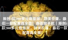 原创4款2000多元曲面屏，物美价廉，最后一款配置真全面！曲面屏手机「原创4款2000多元曲面屏，物美价廉，最后一款配置真全面！」