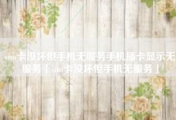 sim卡没坏但手机无服务手机插卡显示无服务「sim卡没坏但手机无服务」