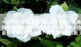 一加手机AI功能带来什么全新体验：揭秘其独特功能一加手机助手「一加手机AI功能带来什么全新体验：揭秘其独特功能」