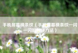 手机屏幕横条纹（手机屏幕横条纹一闪一闪的解决方法）