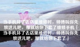 当手机坏了去店里维修时，师傅叫你先放这儿吧，那就给你下套了维修手机「当手机坏了去店里维修时，师傅叫你先放这儿吧，那就给你下套了」