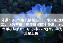 外媒：2017年手机续航TOP10，小米Max2冠军，华为三星上榜手机续航「外媒：2017年手机续航TOP10，小米Max2冠军，华为三星上榜」