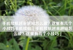 手机续航越来越短怎么破？这里有几个小技巧手机续航「手机续航越来越短怎么破？这里有几个小技巧」