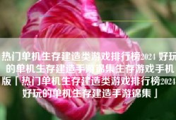 热门单机生存建造类游戏排行榜2024 好玩的单机生存建造手游锦集生存游戏手机版「热门单机生存建造类游戏排行榜2024 好玩的单机生存建造手游锦集」