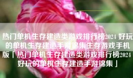 热门单机生存建造类游戏排行榜2024 好玩的单机生存建造手游锦集生存游戏手机版「热门单机生存建造类游戏排行榜2024 好玩的单机生存建造手游锦集」