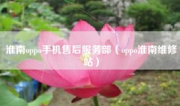 淮南oppo手机售后服务部（oppo淮南维修站）