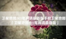 卫星地图2021年高清最新版手机卫星地图「卫星地图2021年高清最新版」