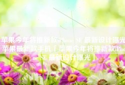 苹果今年将推新款iPhone SE 最新设计曝光苹果最新款手机「苹果今年将推新款iPhone SE 最新设计曝光」