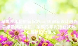 苹果今年将推新款iPhone SE 最新设计曝光苹果最新款手机「苹果今年将推新款iPhone SE 最新设计曝光」