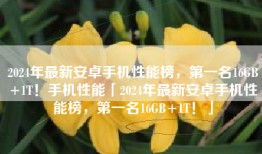 2024年最新安卓手机性能榜，第一名16GB+1T！手机性能「2024年最新安卓手机性能榜，第一名16GB+1T！」